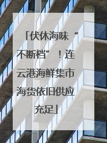 伏休海味“不断档”！连云港海鲜集市海货依旧供应充足
