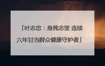 叶志忠：身残志坚 连续六年甘当群众健康守护者
