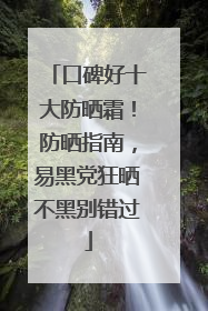口碑好十大防晒霜！防晒指南，易黑党狂晒不黑别错过