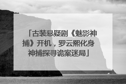 古装悬疑剧《魅影神捕》开机，罗云熙化身神捕探寻诡案迷局