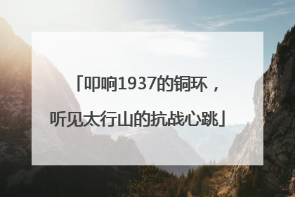 叩响1937的铜环，听见太行山的抗战心跳
