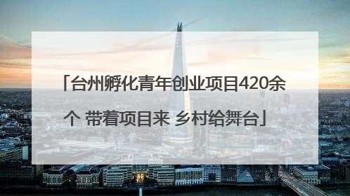 台州孵化青年创业项目420余个 带着项目来 乡村给舞台