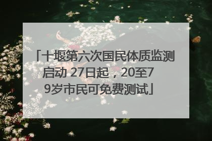 十堰第六次国民体质监测启动 27日起，20至79岁市民可免费测试