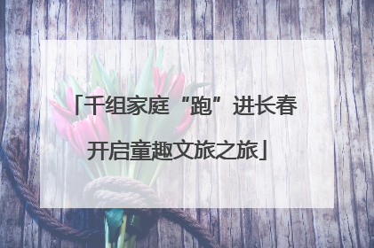 千组家庭“跑”进长春 开启童趣文旅之旅