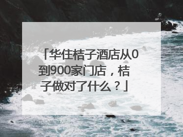 华住桔子酒店从0到900家门店，桔子做对了什么？