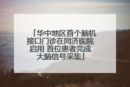 华中地区首个脑机接口门诊在同济医院启用 首位患者完成大脑信号采集