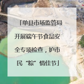 单县市场监管局开展端午节食品安全专项检查，护市民“粽”情佳节