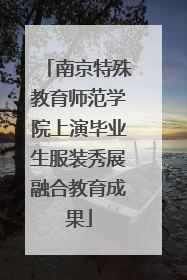 南京特殊教育师范学院上演毕业生服装秀展融合教育成果