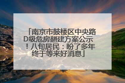 南京市鼓楼区中央路D级危房翻建方案公示！八旬居民：盼了多年终于等来好消息