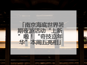 南京海底世界暑期夜游活动“上新”啦！“奇技嘉年华”本周五亮相