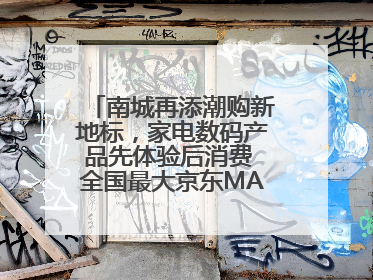 南城再添潮购新地标，家电数码产品先体验后消费 全国最大京东MALL开业
