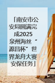 南安市公安局圆满完成2025泉州海丝“源昌杯”世界龙舟大赛安保任务