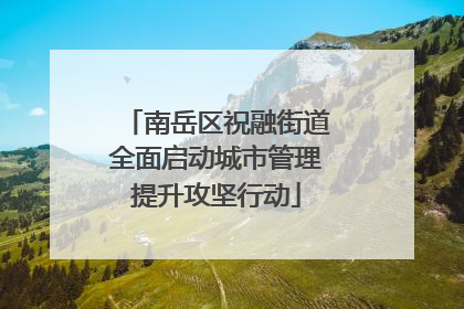 南岳区祝融街道全面启动城市管理提升攻坚行动