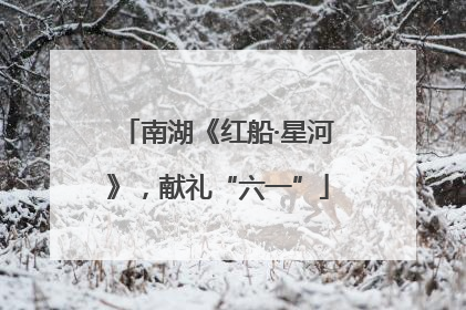 南湖《红船·星河》，献礼“六一”