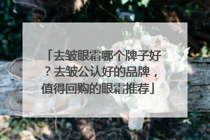 去皱眼霜哪个牌子好？去皱公认好的品牌，值得回购的眼霜推荐
