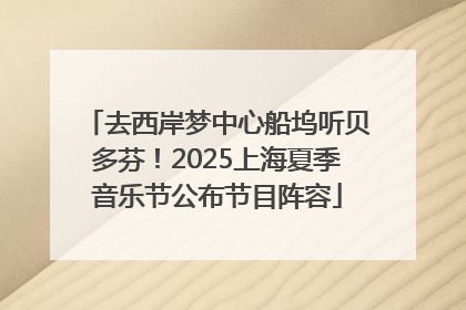 去西岸梦中心船坞听贝多芬！2025上海夏季音乐节公布节目阵容