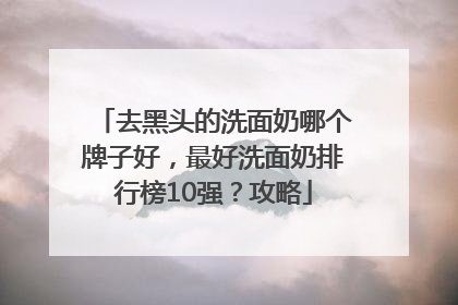 去黑头的洗面奶哪个牌子好，最好洗面奶排行榜10强？攻略