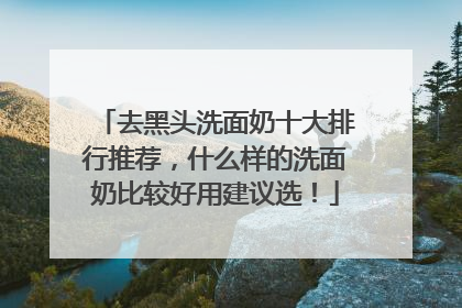 去黑头洗面奶十大排行推荐，什么样的洗面奶比较好用建议选！