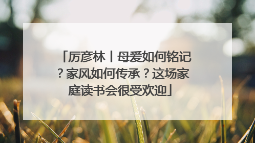厉彦林丨母爱如何铭记？家风如何传承？这场家庭读书会很受欢迎