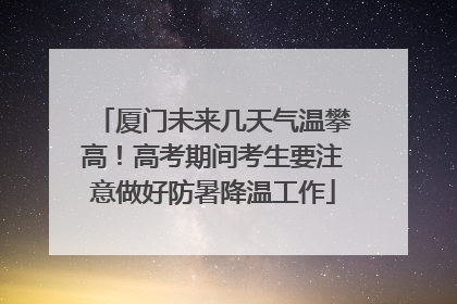 厦门未来几天气温攀高！高考期间考生要注意做好防暑降温工作