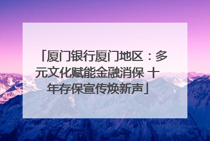 厦门银行厦门地区：多元文化赋能金融消保 十年存保宣传焕新声