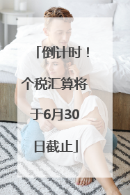 倒计时！个税汇算将于6月30日截止