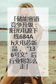 储能赛道竞争升级：阳光电源下线684Ah大电芯新品，“136号文”后行业将怎么走