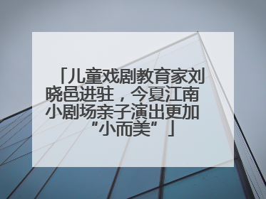 儿童戏剧教育家刘晓邑进驻，今夏江南小剧场亲子演出更加“小而美”