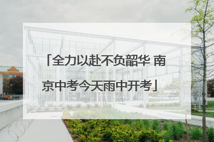 全力以赴不负韶华 南京中考今天雨中开考