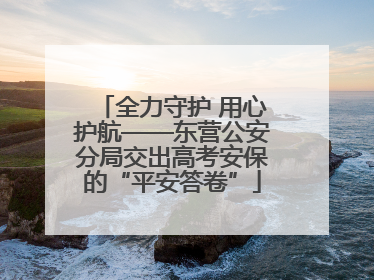 全力守护 用心护航——东营公安分局交出高考安保的“平安答卷”