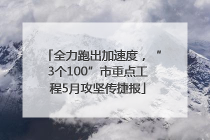 全力跑出加速度，“3个100”市重点工程5月攻坚传捷报