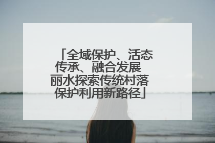 全域保护、活态传承、融合发展 丽水探索传统村落保护利用新路径