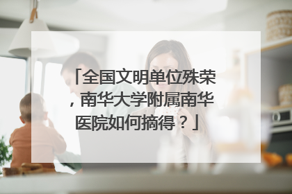 全国文明单位殊荣，南华大学附属南华医院如何摘得？