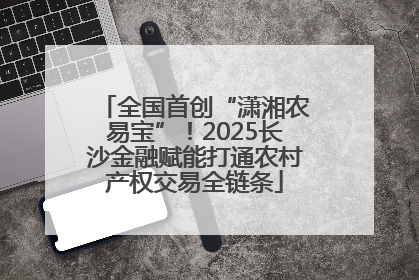 全国首创“潇湘农易宝”！2025长沙金融赋能打通农村产权交易全链条