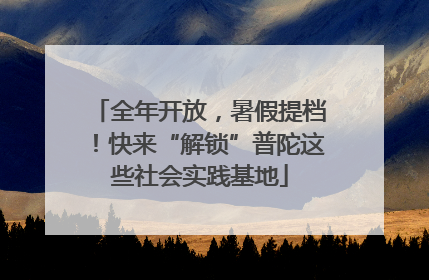 全年开放，暑假提档！快来“解锁”普陀这些社会实践基地