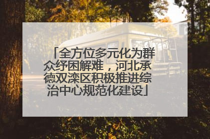 全方位多元化为群众纾困解难，河北承德双滦区积极推进综治中心规范化建设