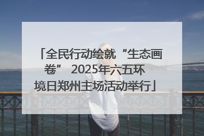 全民行动绘就“生态画卷” 2025年六五环境日郑州主场活动举行