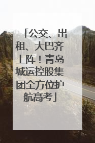 公交、出租、大巴齐上阵！青岛城运控股集团全方位护航高考
