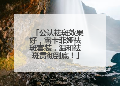 公认祛斑效果好，露卡菲娅祛斑套装，温和祛斑贯彻到底！
