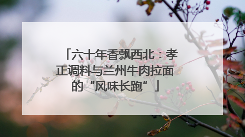 六十年香飘西北：孝正调料与兰州牛肉拉面的“风味长跑”