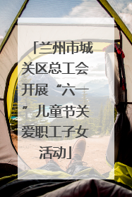 兰州市城关区总工会开展“六一”儿童节关爱职工子女活动
