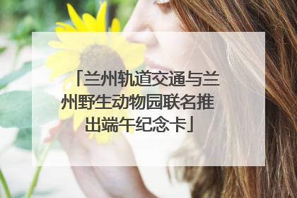 兰州轨道交通与兰州野生动物园联名推出端午纪念卡