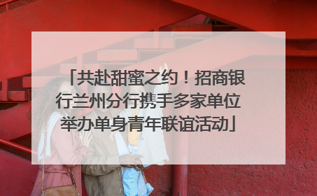 共赴甜蜜之约！招商银行兰州分行携手多家单位举办单身青年联谊活动