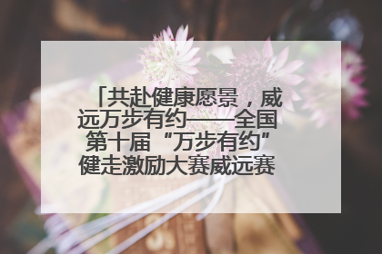 共赴健康愿景，威远万步有约——全国第十届“万步有约”健走激励大赛威远赛区启动仪式