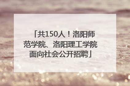 共150人！洛阳师范学院、洛阳理工学院面向社会公开招聘