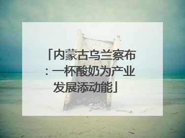 内蒙古乌兰察布：一杯酸奶为产业发展添动能