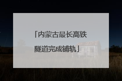 内蒙古最长高铁隧道完成铺轨