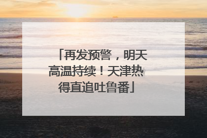 再发预警，明天高温持续！天津热得直追吐鲁番