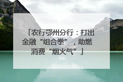 农行鄂州分行：打出金融“组合拳”，助燃消费“烟火气”