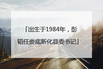 出生于1984年，彭韬任娄底新化县委书记